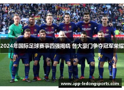2024年国际足球赛事四强揭晓 各大豪门争夺冠军荣耀