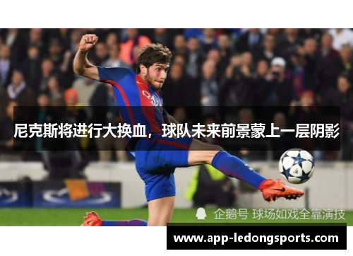 尼克斯将进行大换血，球队未来前景蒙上一层阴影
