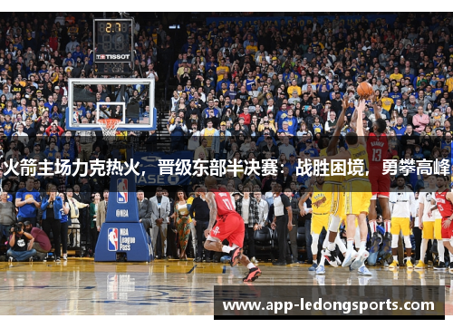 火箭主场力克热火，晋级东部半决赛：战胜困境，勇攀高峰