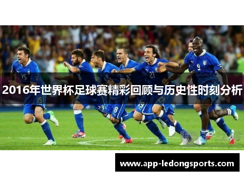 2016年世界杯足球赛精彩回顾与历史性时刻分析