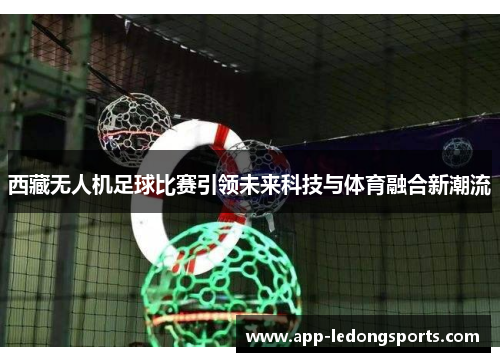 西藏无人机足球比赛引领未来科技与体育融合新潮流