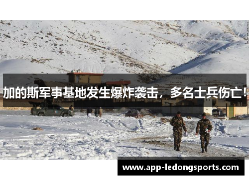 加的斯军事基地发生爆炸袭击，多名士兵伤亡！