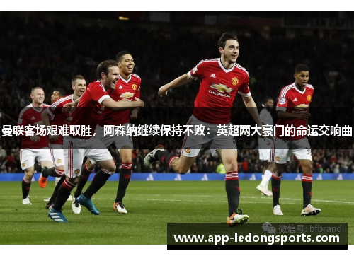 曼联客场艰难取胜，阿森纳继续保持不败：英超两大豪门的命运交响曲