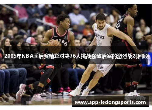 2005年NBA季后赛精彩对决76人挑战强敌活塞的激烈战况回顾