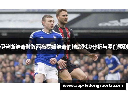 伊普斯维奇对阵西布罗姆维奇的精彩对决分析与赛前预测
