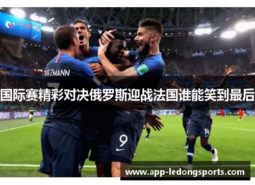 国际赛精彩对决俄罗斯迎战法国谁能笑到最后