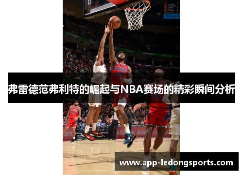 弗雷德范弗利特的崛起与NBA赛场的精彩瞬间分析