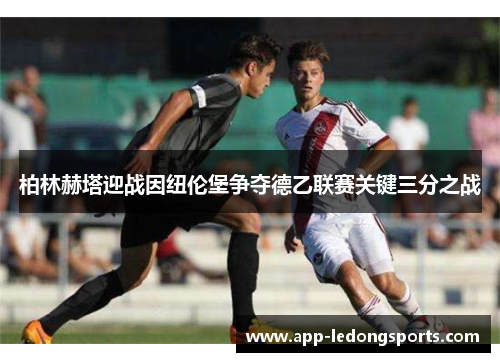 柏林赫塔迎战因纽伦堡争夺德乙联赛关键三分之战